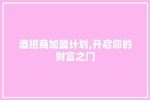 酒招商加盟计划,开启您的财富之门