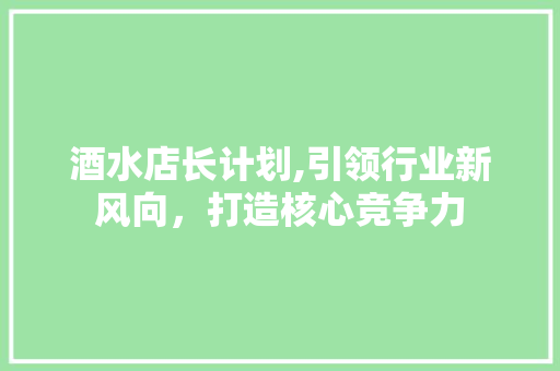 酒水店长计划,引领行业新风向，打造核心竞争力