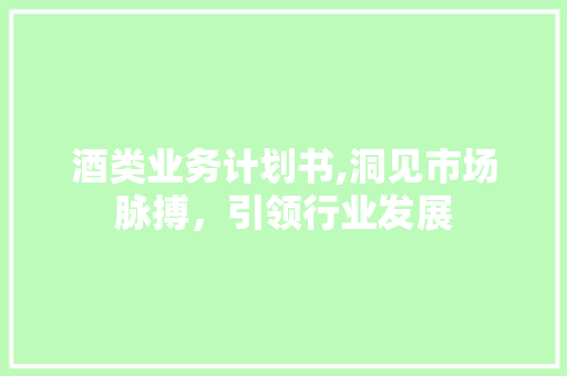 酒类业务计划书,洞见市场脉搏，引领行业发展
