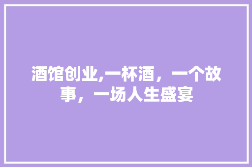 酒馆创业,一杯酒，一个故事，一场人生盛宴