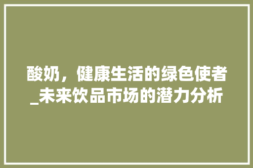 酸奶，健康生活的绿色使者_未来饮品市场的潜力分析