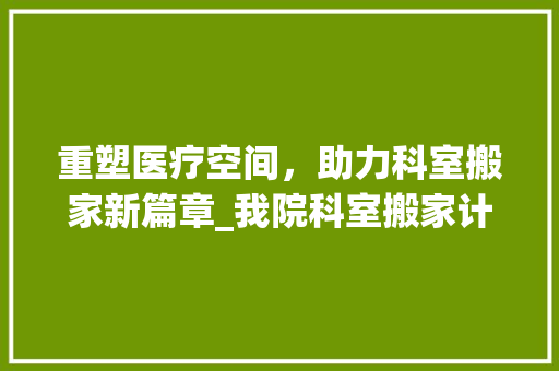 重塑医疗空间，助力科室搬家新篇章_我院科室搬家计划全面介绍