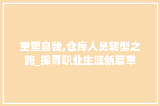 重塑自我,仓库人员转型之路_探寻职业生涯新篇章