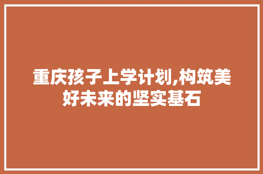 重庆孩子上学计划,构筑美好未来的坚实基石