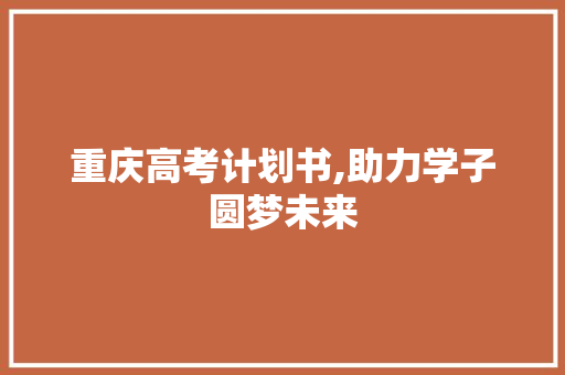 重庆高考计划书,助力学子圆梦未来