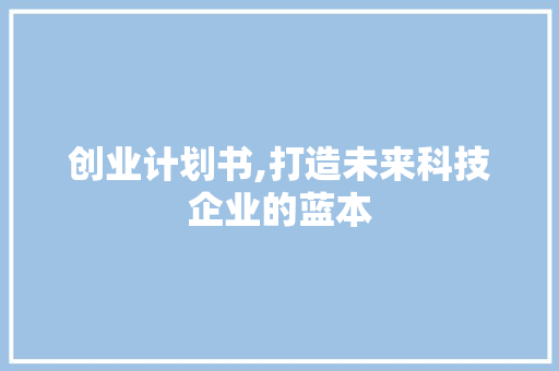 创业计划书,打造未来科技企业的蓝本