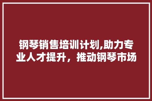 钢琴销售培训计划,助力专业人才提升，推动钢琴市场繁荣