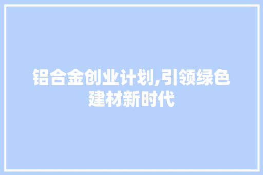 铝合金创业计划,引领绿色建材新时代