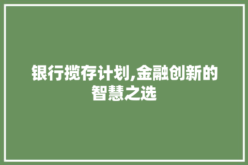 银行揽存计划,金融创新的智慧之选