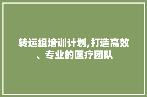 转运组培训计划,打造高效、专业的医疗团队