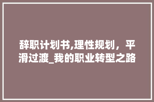 辞职计划书,理性规划，平滑过渡_我的职业转型之路