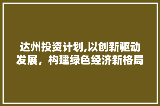 达州投资计划,以创新驱动发展，构建绿色经济新格局