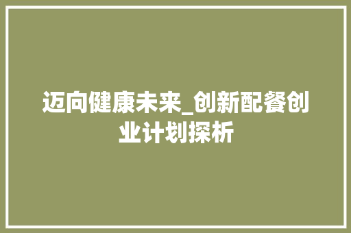 迈向健康未来_创新配餐创业计划探析