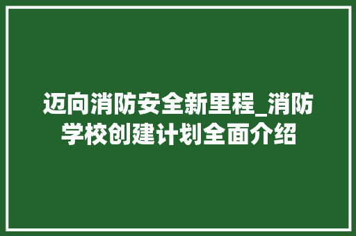 迈向消防安全新里程_消防学校创建计划全面介绍