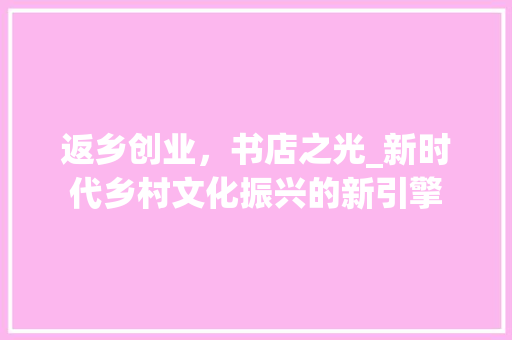 返乡创业，书店之光_新时代乡村文化振兴的新引擎