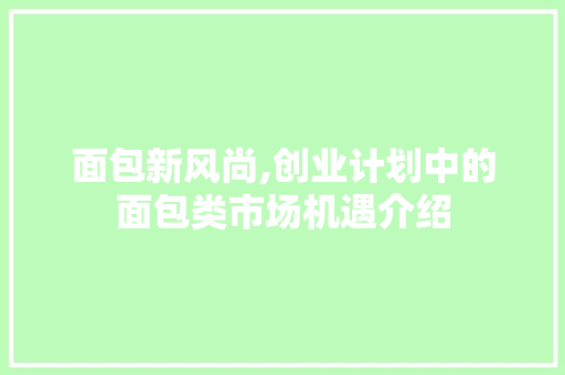 面包新风尚,创业计划中的面包类市场机遇介绍