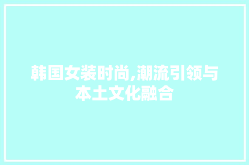 韩国女装时尚,潮流引领与本土文化融合