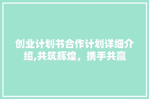 创业计划书合作计划详细介绍,共筑辉煌，携手共赢