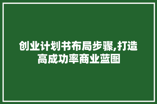 创业计划书布局步骤,打造高成功率商业蓝图