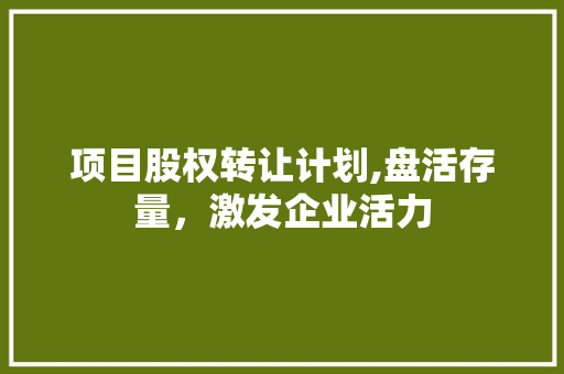 项目股权转让计划,盘活存量，激发企业活力