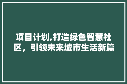 项目计划,打造绿色智慧社区，引领未来城市生活新篇章