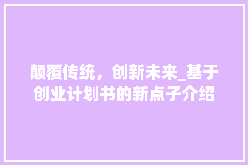 颠覆传统，创新未来_基于创业计划书的新点子介绍
