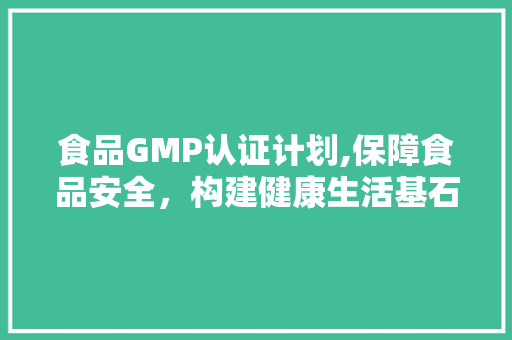 食品GMP认证计划,保障食品安全，构建健康生活基石
