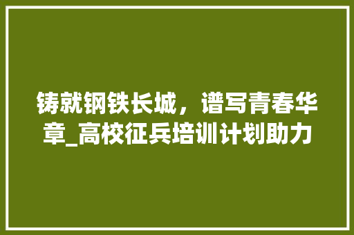 铸就钢铁长城，谱写青春华章_高校征兵培训计划助力青年学子圆梦军旅生涯