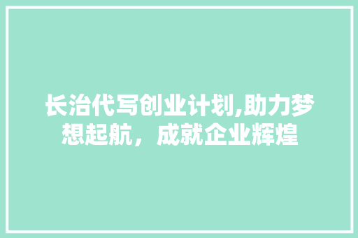 长治代写创业计划,助力梦想起航，成就企业辉煌