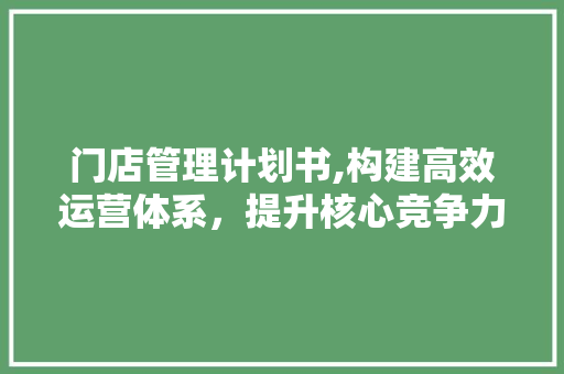 门店管理计划书,构建高效运营体系，提升核心竞争力