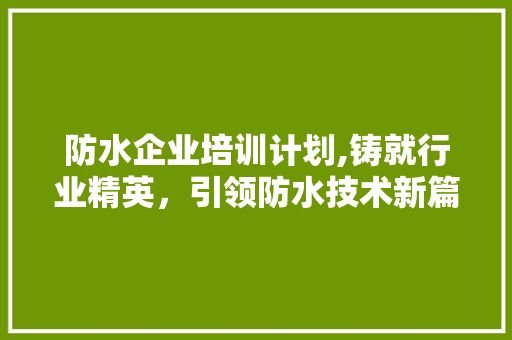 防水企业培训计划,铸就行业精英，引领防水技术新篇章