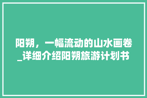 阳朔，一幅流动的山水画卷_详细介绍阳朔旅游计划书