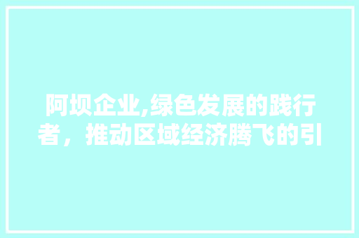 阿坝企业,绿色发展的践行者，推动区域经济腾飞的引擎