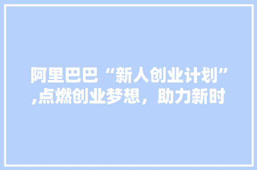 阿里巴巴“新人创业计划”,点燃创业梦想，助力新时代青年逐梦未来