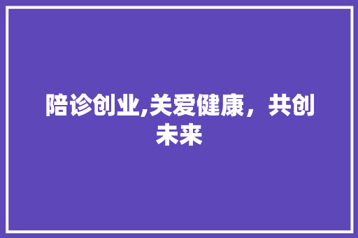 陪诊创业,关爱健康，共创未来