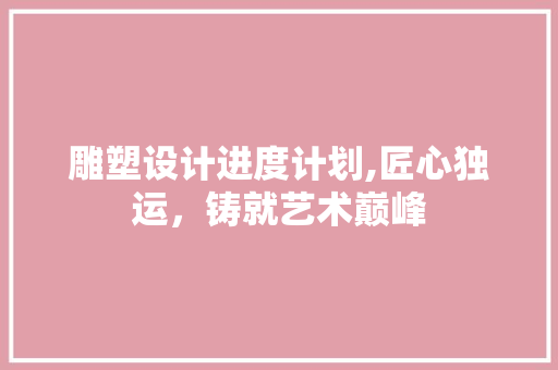 雕塑设计进度计划,匠心独运，铸就艺术巅峰