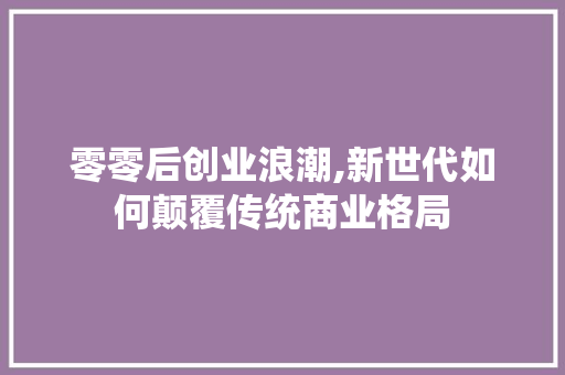 零零后创业浪潮,新世代如何颠覆传统商业格局