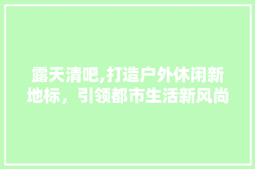 露天清吧,打造户外休闲新地标，引领都市生活新风尚