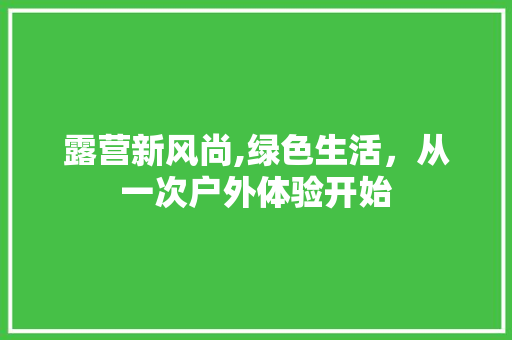露营新风尚,绿色生活，从一次户外体验开始