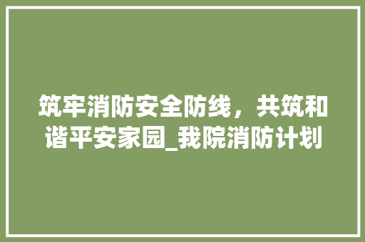 筑牢消防安全防线，共筑和谐平安家园_我院消防计划详细解读