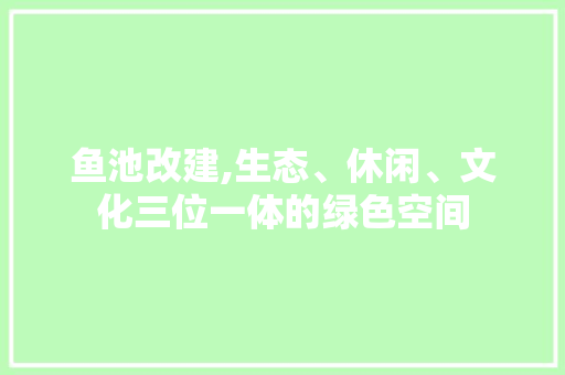 鱼池改建,生态、休闲、文化三位一体的绿色空间