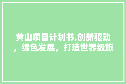 黄山项目计划书,创新驱动，绿色发展，打造世界级旅游目的地