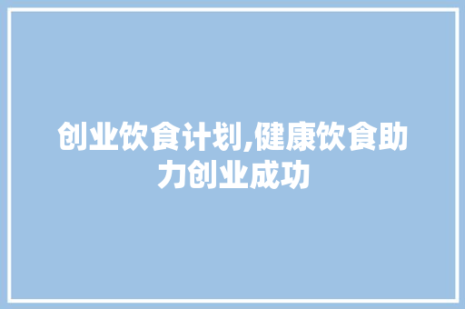 创业饮食计划,健康饮食助力创业成功