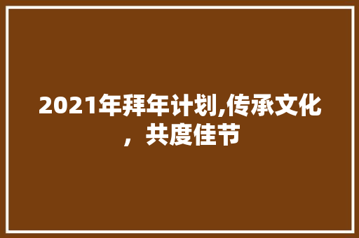 2021年拜年计划,传承文化，共度佳节