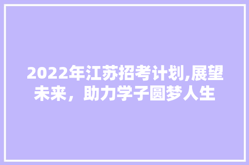 2022年江苏招考计划,展望未来，助力学子圆梦人生