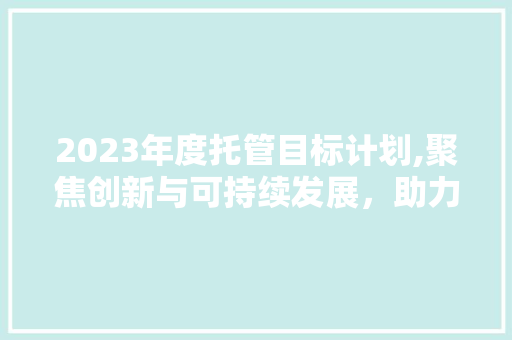 2023年度托管目标计划,聚焦创新与可持续发展，助力教育事业发展