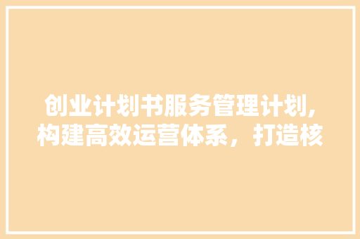 创业计划书服务管理计划,构建高效运营体系，打造核心竞争力