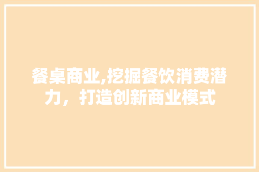 餐桌商业,挖掘餐饮消费潜力，打造创新商业模式