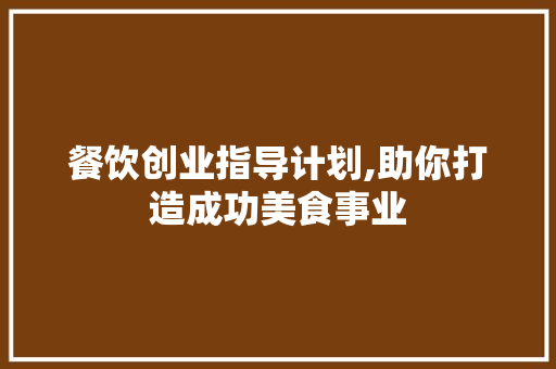 餐饮创业指导计划,助你打造成功美食事业