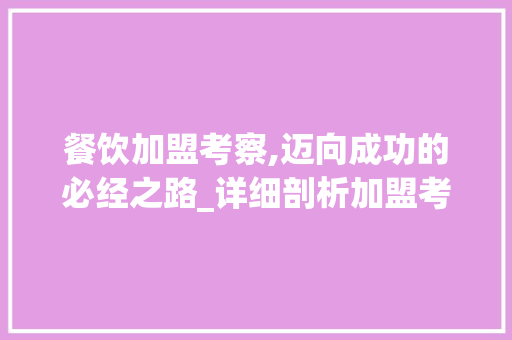 餐饮加盟考察,迈向成功的必经之路_详细剖析加盟考察计划的关键要素